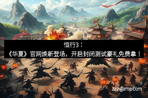 恒行3：《华夏》官网焕新登场，开启封闭测试豪礼免费拿！