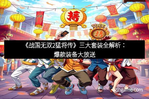 《战国无双2猛将传》三大套装全解析：爆款装备大放送